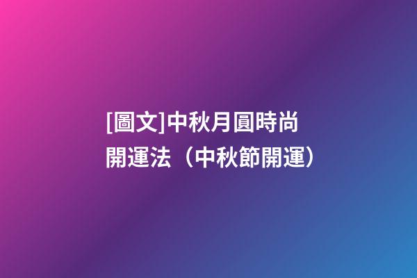 [圖文]中秋月圓時尚開運法（中秋節開運）